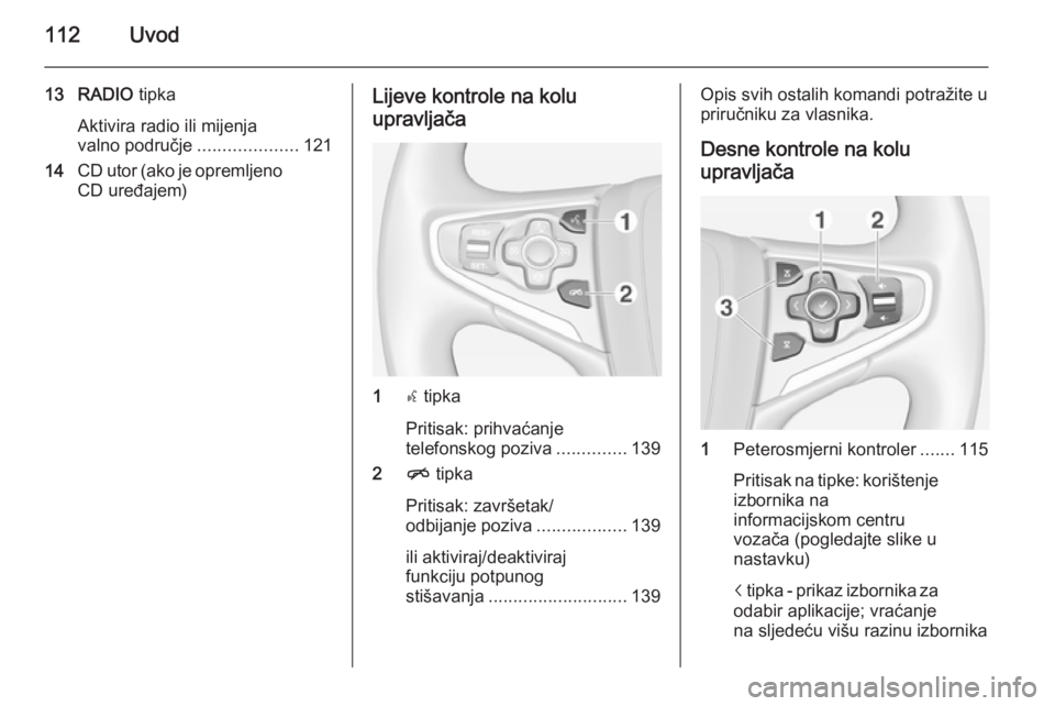 OPEL INSIGNIA 2015  Priručnik za Infotainment (in Croatian) 112Uvod
13 RADIO tipka
Aktivira radio ili mijenja
valno područje ....................121
14 CD utor (ako je opremljeno
CD uređajem)Lijeve kontrole na kolu
upravljača
1 s tipka
Pritisak: prihvaćanj