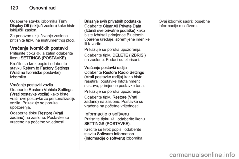 OPEL INSIGNIA 2015  Priručnik za Infotainment (in Croatian) 120Osnovni rad
Odaberite stavku izbornika Turn
Display Off (Isključi zaslon)  kako biste
isključili zaslon.
Za ponovno uključivanje zaslona pritisnite tipku na instrumentnoj ploči.
Vraćanje tvorn