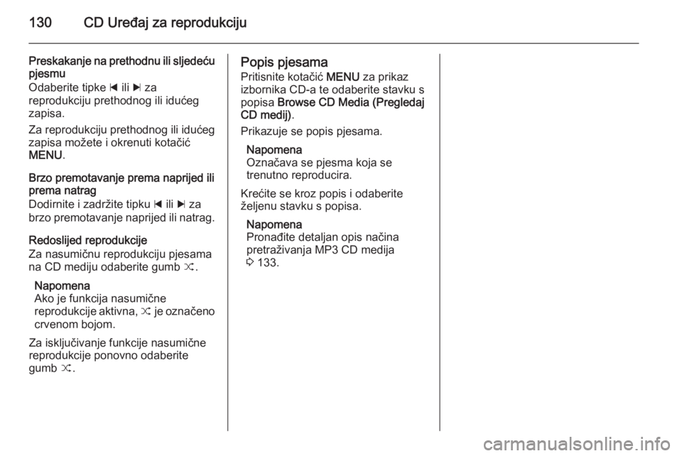 OPEL INSIGNIA 2015  Priručnik za Infotainment (in Croatian) 130CD Uređaj za reprodukciju
Preskakanje na prethodnu ili sljedeću
pjesmu
Odaberite tipke  d ili  c za
reprodukciju prethodnog ili idućeg
zapisa.
Za reprodukciju prethodnog ili idućeg
zapisa može