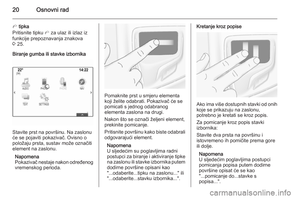 OPEL INSIGNIA 2015  Priručnik za Infotainment (in Croatian) 20Osnovni rad
h tipka
Pritisnite tipku  h za ulaz ili izlaz iz
funkcije prepoznavanja znakova
3  25.
Biranje gumba ili stavke izbornika
Stavite prst na površinu. Na zaslonu
će se pojaviti pokazivač