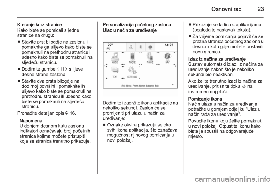 OPEL INSIGNIA 2015  Priručnik za Infotainment (in Croatian) Osnovni rad23
Kretanje kroz stranice
Kako biste se pomicali s jedne
stranice na drugu:
■ Stavite prst bilogdje na zaslonu i pomaknite ga ulijevo kako biste se
pomaknuli na prethodnu stranicu ili
ude