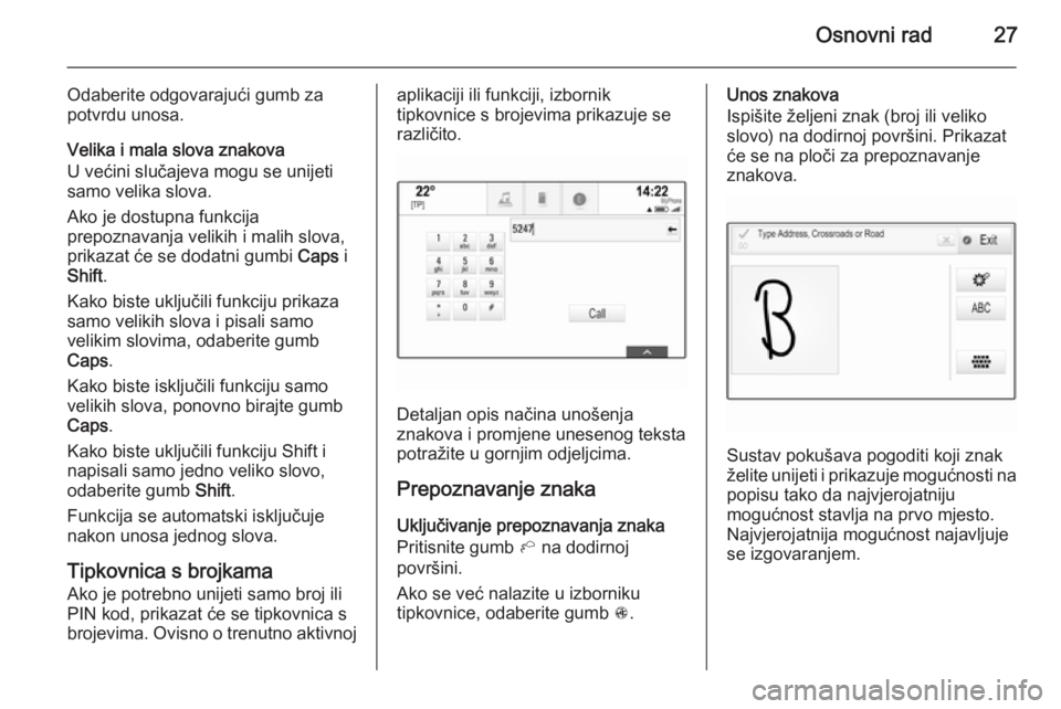 OPEL INSIGNIA 2015  Priručnik za Infotainment (in Croatian) Osnovni rad27
Odaberite odgovarajući gumb zapotvrdu unosa.
Velika i mala slova znakova
U većini slučajeva mogu se unijeti
samo velika slova.
Ako je dostupna funkcija
prepoznavanja velikih i malih s