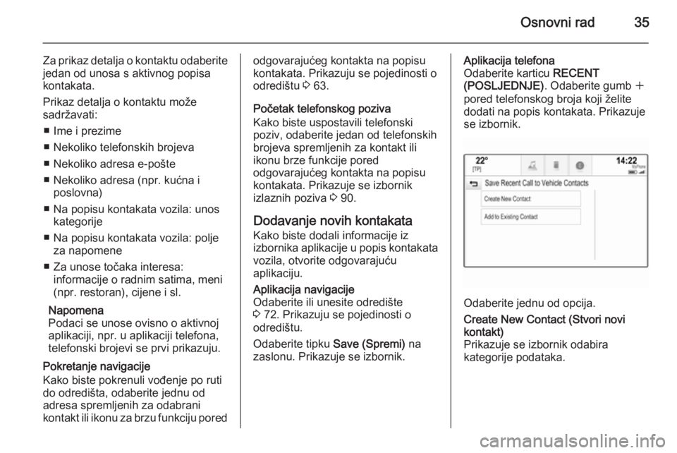 OPEL INSIGNIA 2015  Priručnik za Infotainment (in Croatian) Osnovni rad35
Za prikaz detalja o kontaktu odaberitejedan od unosa s aktivnog popisa
kontakata.
Prikaz detalja o kontaktu može
sadržavati:
■ Ime i prezime
■ Nekoliko telefonskih brojeva
■ Neko