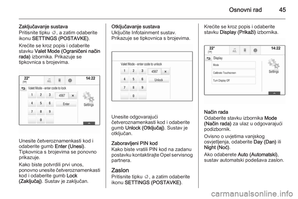 OPEL INSIGNIA 2015  Priručnik za Infotainment (in Croatian) Osnovni rad45
Zaključavanje sustava
Pritisnite tipku  ;, a zatim odaberite
ikonu  SETTINGS (POSTAVKE) .
Krećite se kroz popis i odaberite stavku  Valet Mode (Ograničeni način
rada)  izbornika. Pri
