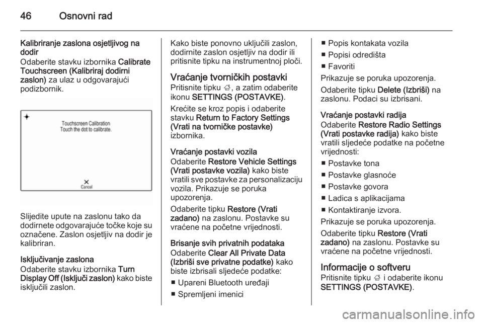 OPEL INSIGNIA 2015  Priručnik za Infotainment (in Croatian) 46Osnovni rad
Kalibriranje zaslona osjetljivog na
dodir
Odaberite stavku izbornika  Calibrate
Touchscreen (Kalibriraj dodirni
zaslon)  za ulaz u odgovarajući
podizbornik.
Slijedite upute na zaslonu t
