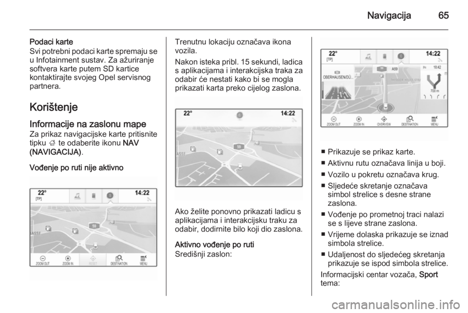 OPEL INSIGNIA 2015  Priručnik za Infotainment (in Croatian) Navigacija65
Podaci karte
Svi potrebni podaci karte spremaju se
u Infotainment sustav. Za ažuriranje
softvera karte putem SD kartice
kontaktirajte svojeg Opel servisnog
partnera.
Korištenje
Informac