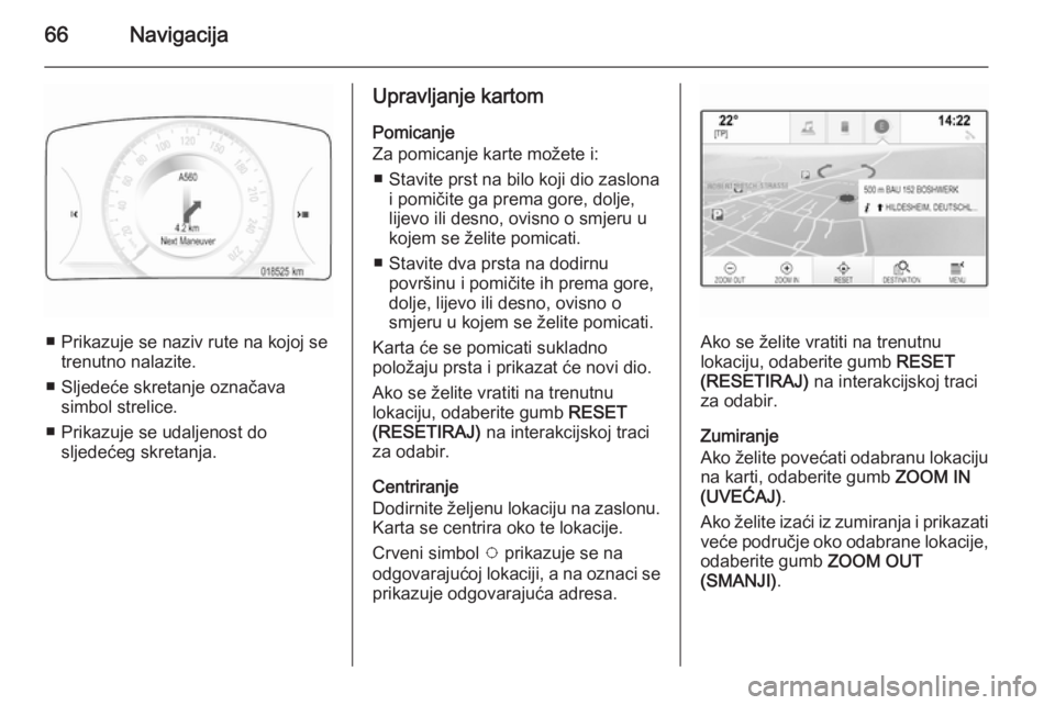 OPEL INSIGNIA 2015  Priručnik za Infotainment (in Croatian) 66Navigacija
■ Prikazuje se naziv rute na kojoj setrenutno nalazite.
■ Sljedeće skretanje označava simbol strelice.
■ Prikazuje se udaljenost do sljedećeg skretanja.
Upravljanje kartom
Pomica