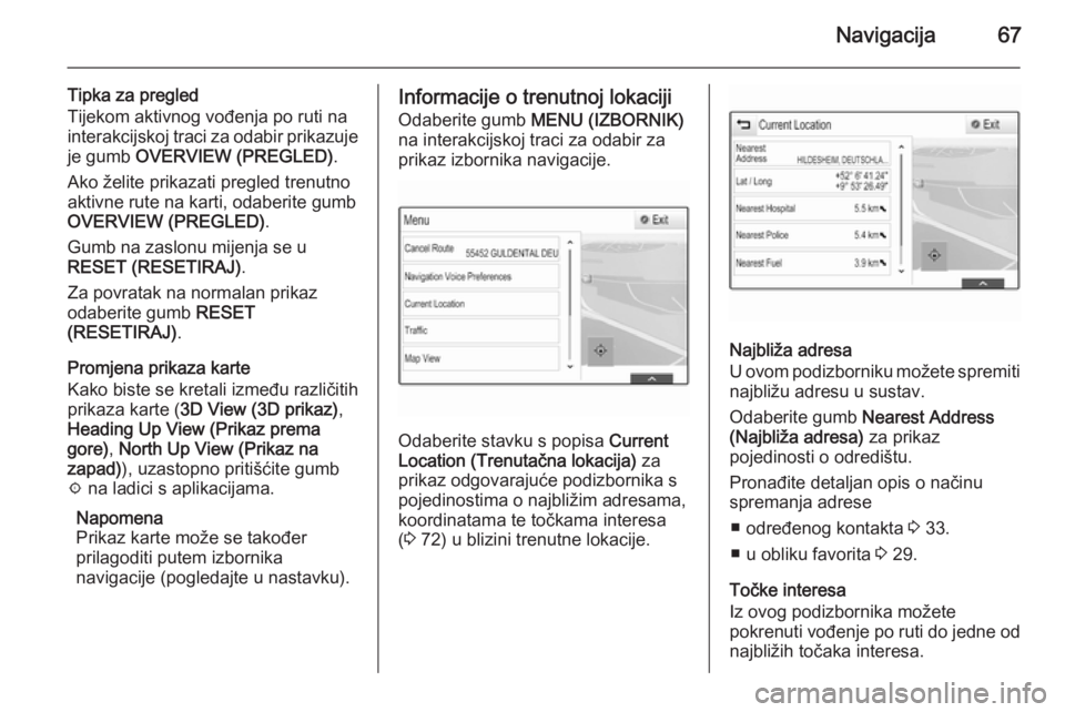 OPEL INSIGNIA 2015  Priručnik za Infotainment (in Croatian) Navigacija67
Tipka za pregled
Tijekom aktivnog vođenja po ruti na interakcijskoj traci za odabir prikazuje je gumb  OVERVIEW (PREGLED) .
Ako želite prikazati pregled trenutno
aktivne rute na karti, 