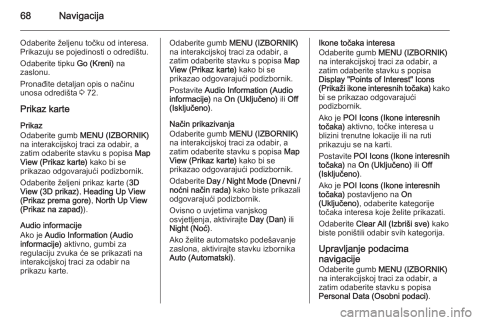 OPEL INSIGNIA 2015  Priručnik za Infotainment (in Croatian) 68Navigacija
Odaberite željenu točku od interesa.
Prikazuju se pojedinosti o odredištu.
Odaberite tipku  Go (Kreni) na
zaslonu.
Pronađite detaljan opis o načinu
unosa odredišta  3 72.
Prikaz kar