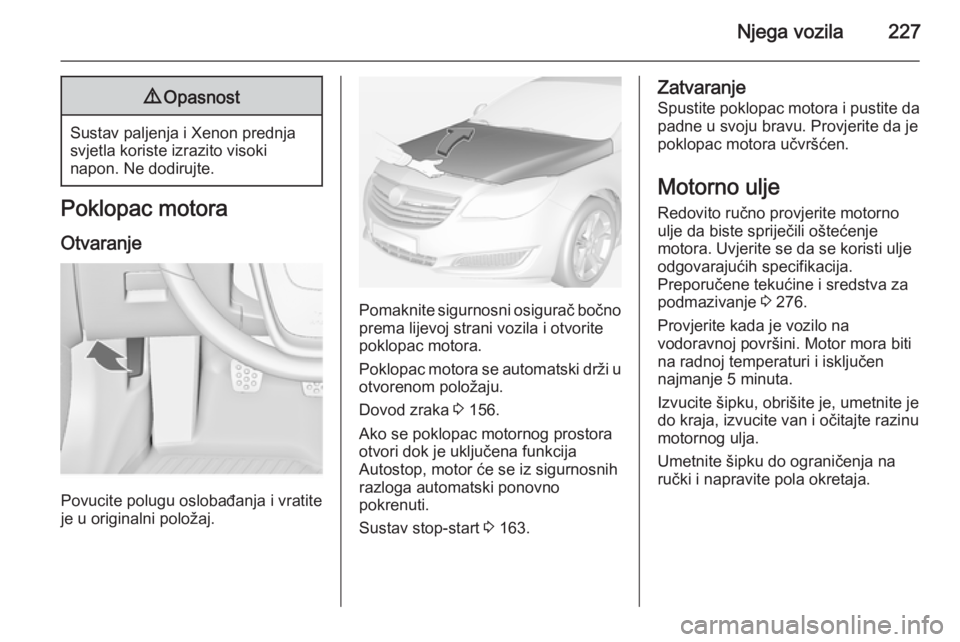 OPEL INSIGNIA 2015 Priručnik za vlasnika (in Croatian) Njega vozila2279Opasnost
Sustav paljenja i Xenon prednja
svjetla koriste izrazito visoki
napon. Ne dodirujte.
Poklopac motora
Otvaranje
Povucite polugu oslobađanja i vratite
je u originalni položaj. OPEL INSIGNIA 2015 Priručnik za vlasnika (in Croatian) Njega vozila2279Opasnost
Sustav paljenja i Xenon prednja
svjetla koriste izrazito visoki
napon. Ne dodirujte.
Poklopac motora
Otvaranje
Povucite polugu oslobađanja i vratite
je u originalni položaj.