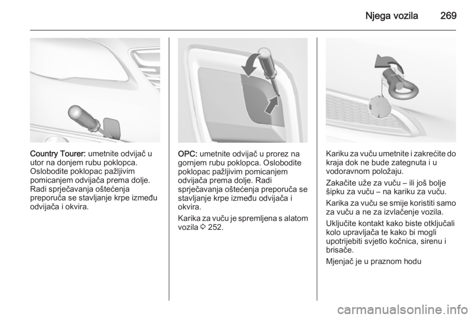 OPEL INSIGNIA 2015 Priručnik za vlasnika (in Croatian) Njega vozila269
Country Tourer: umetnite odvijač u
utor na donjem rubu poklopca.
Oslobodite poklopac pažljivim
pomicanjem odvijača prema dolje. Radi sprječavanja oštećenja
preporuča se stavljan OPEL INSIGNIA 2015 Priručnik za vlasnika (in Croatian) Njega vozila269
Country Tourer: umetnite odvijač u
utor na donjem rubu poklopca.
Oslobodite poklopac pažljivim
pomicanjem odvijača prema dolje. Radi sprječavanja oštećenja
preporuča se stavljan