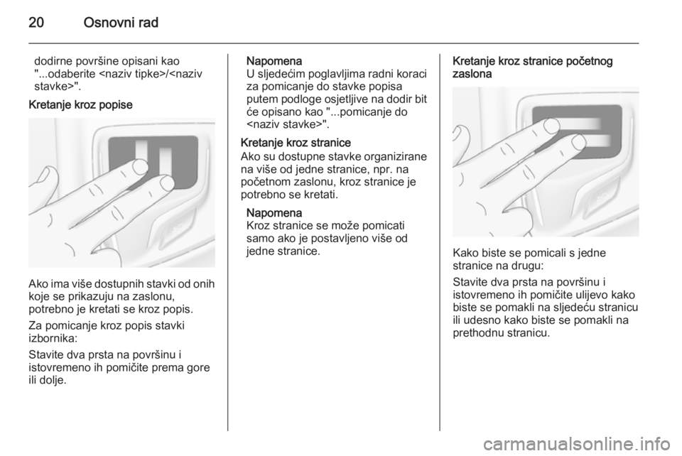 OPEL INSIGNIA 2015.5  Priručnik za Infotainment (in Croatian) 20Osnovni rad
dodirne površine opisani kao
"...odaberite <naziv tipke>/<naziv stavke>".
Kretanje kroz popise
Ako ima više dostupnih stavki od onih koje se prikazuju na zaslonu,
potrebno je k