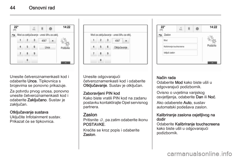 OPEL INSIGNIA 2015.5  Priručnik za Infotainment (in Croatian) 44Osnovni rad
Unesite četveroznamenkasti kod i
odaberite  Unos. Tipkovnica s
brojevima se ponovno prikazuje.
Za potvrdu prvog unosa, ponovno
unesite četveroznamenkasti kod i
odaberite  Zaključano .