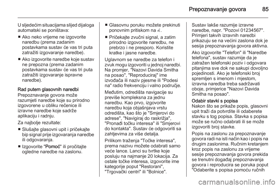 OPEL INSIGNIA 2015.5  Priručnik za Infotainment (in Croatian) Prepoznavanje govora85
U sljedećim situacijama slijed dijalogaautomatski se poništava:
■ Ako neko vrijeme ne izgovorite naredbu (prema zadanim
postavkama sustav će vas tri puta
zatražiti izgovar
