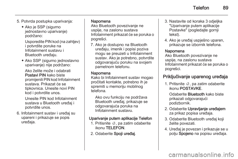 OPEL INSIGNIA 2015.5  Priručnik za Infotainment (in Croatian) Telefon89
5. Potvrda postupka uparivanja:◆ Ako je SSP (sigurnojednostavno uparivanje)
podržano:
Usporedite PIN kod (na zahtjev)
i potvrdite poruke na
Infotainment sustavu i
Bluetooth uređaju.
◆ 