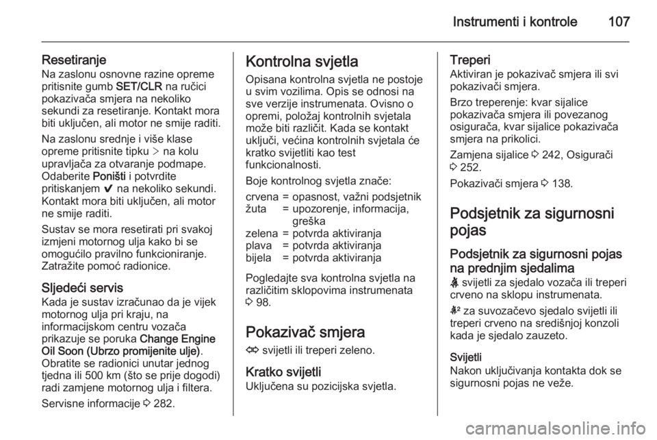 OPEL INSIGNIA 2015.5  Priručnik za vlasnika (in Croatian) Instrumenti i kontrole107
ResetiranjeNa zaslonu osnovne razine opreme
pritisnite gumb  SET/CLR na ručici
pokazivača smjera na nekoliko
sekundi za resetiranje. Kontakt mora
biti uključen, ali motor 