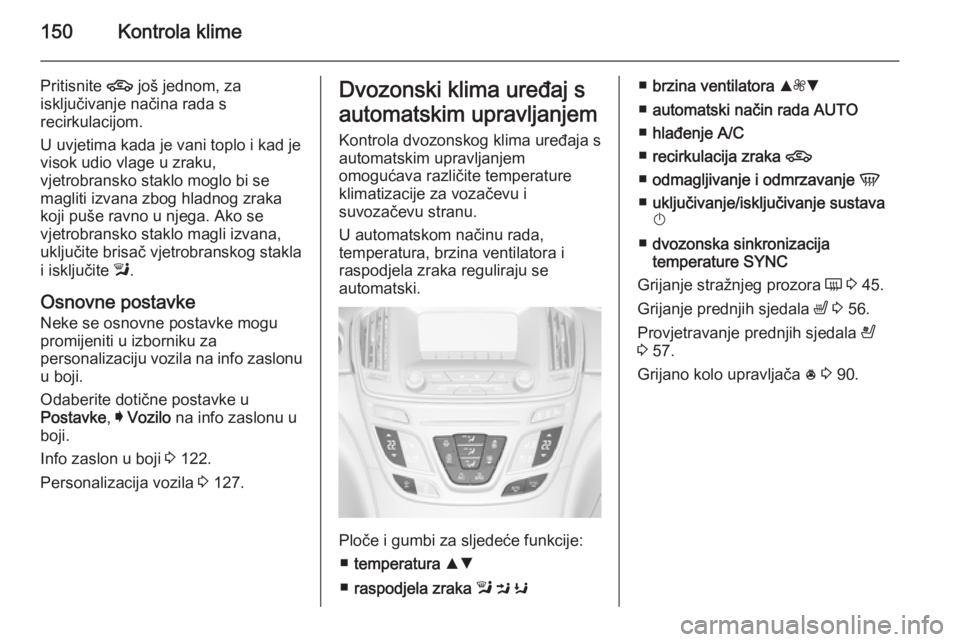 OPEL INSIGNIA 2015.5 Priručnik za vlasnika (in Croatian) 150Kontrola klime
Pritisnite 4 još jednom, za
isključivanje načina rada s
recirkulacijom.
U uvjetima kada je vani toplo i kad je
visok udio vlage u zraku,
vjetrobransko staklo moglo bi se
magliti i OPEL INSIGNIA 2015.5 Priručnik za vlasnika (in Croatian) 150Kontrola klime
Pritisnite 4 još jednom, za
isključivanje načina rada s
recirkulacijom.
U uvjetima kada je vani toplo i kad je
visok udio vlage u zraku,
vjetrobransko staklo moglo bi se
magliti i