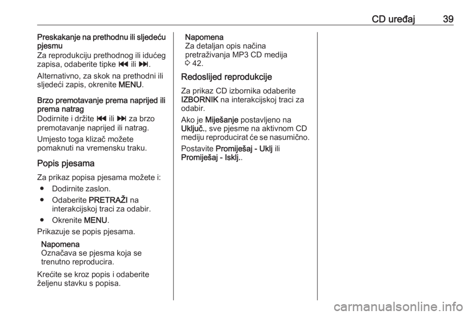 OPEL INSIGNIA 2016 Priručnik za Infotainment (in Croatian) CD uređaj39Preskakanje na prethodnu ili sljedeću
pjesmu
Za reprodukciju prethodnog ili idućeg
zapisa, odaberite tipke t ili v .
Alternativno, za skok na prethodni ili sljedeći zapis, okrenite ME OPEL INSIGNIA 2016 Priručnik za Infotainment (in Croatian) CD uređaj39Preskakanje na prethodnu ili sljedeću
pjesmu
Za reprodukciju prethodnog ili idućeg
zapisa, odaberite tipke t ili v .
Alternativno, za skok na prethodni ili sljedeći zapis, okrenite ME
