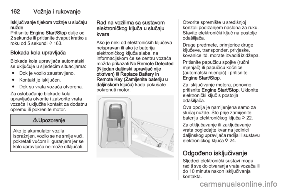 OPEL INSIGNIA 2016  Priručnik za vlasnika (in Croatian) 162Vožnja i rukovanjeIsključivanje tijekom vožnje u slučaju
nužde
Pritisnite  Engine Start/Stop  dulje od
2 sekunde ili pritisnite dvaput kratko u roku od 5 sekundi  3 163.
Blokada kola upravlja�