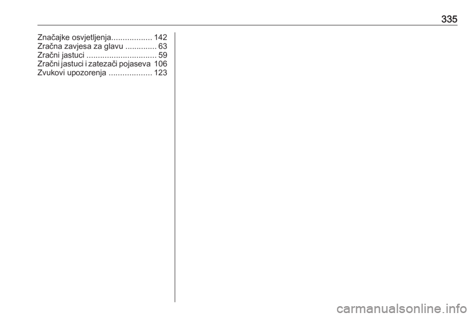 OPEL INSIGNIA 2016  Priručnik za vlasnika (in Croatian) 335Značajke osvjetljenja..................142
Zračna zavjesa za glavu  ..............63
Zračni jastuci  ............................... 59
Zračni jastuci i zatezači pojaseva  106
Zvukovi upozoren