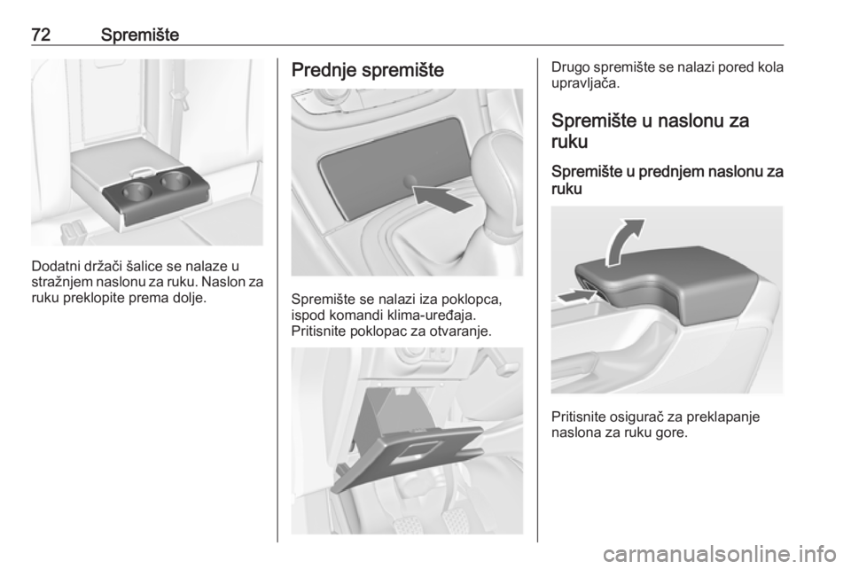 OPEL INSIGNIA 2016  Priručnik za vlasnika (in Croatian) 72Spremište
Dodatni držači šalice se nalaze u
stražnjem naslonu za ruku. Naslon za ruku preklopite prema dolje.
Prednje spremište
Spremište se nalazi iza poklopca,
ispod komandi klima-uređaja.