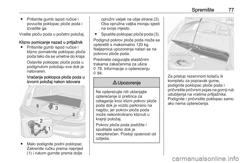 OPEL INSIGNIA 2016  Priručnik za vlasnika (in Croatian) Spremište77● Pritisnite gumb ispod ručice ipovucite poklopac ploče poda i
izvadite ga.
Vratite ploču poda u početni položaj.
Klizno pomicanje nazad u prtljažnik ● Pritisnite gumb ispod ruč