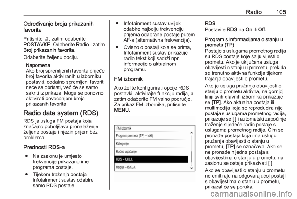 OPEL INSIGNIA 2016.5  Priručnik za Infotainment (in Croatian) Radio105Određivanje broja prikazanih
favorita
Pritisnite  ;, zatim odaberite
POSTAVKE . Odaberite Radio i zatim
Broj prikazanih favorita .
Odaberite željenu opciju.
Napomena
Ako broj spremljenih fav