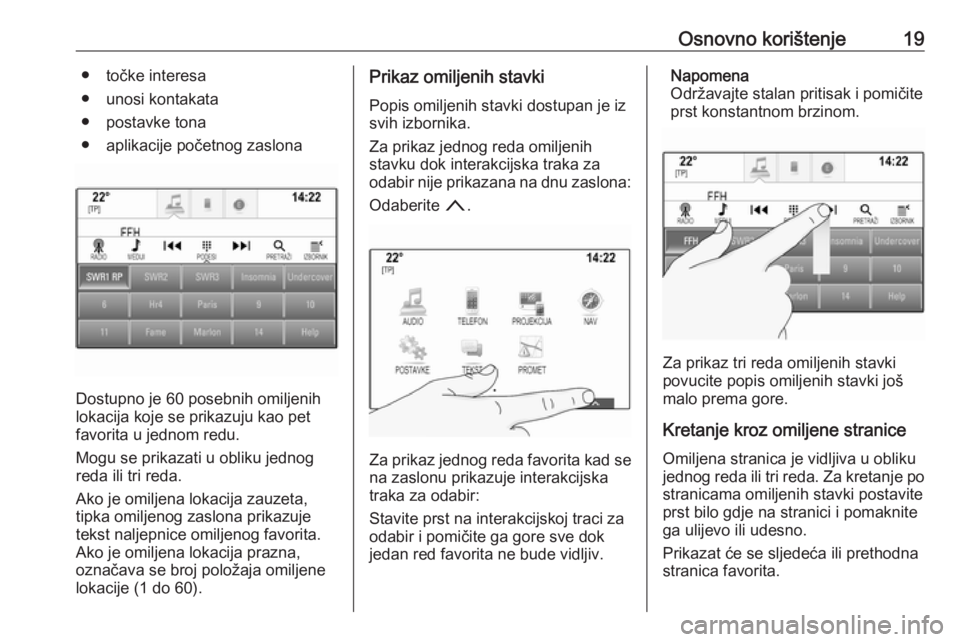 OPEL INSIGNIA 2016.5  Priručnik za Infotainment (in Croatian) Osnovno korištenje19● točke interesa
● unosi kontakata
● postavke tona
● aplikacije početnog zaslona
Dostupno je 60 posebnih omiljenih
lokacija koje se prikazuju kao pet
favorita u jednom r
