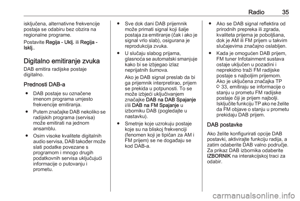 OPEL INSIGNIA 2016.5  Priručnik za Infotainment (in Croatian) Radio35isključena, alternativne frekvencije
postaja se odabiru bez obzira na
regionalne programe.
Postavite  Regija - Uklj.  ili Regija -
Isklj. .
Digitalno emitiranje zvuka DAB emitira radijske post