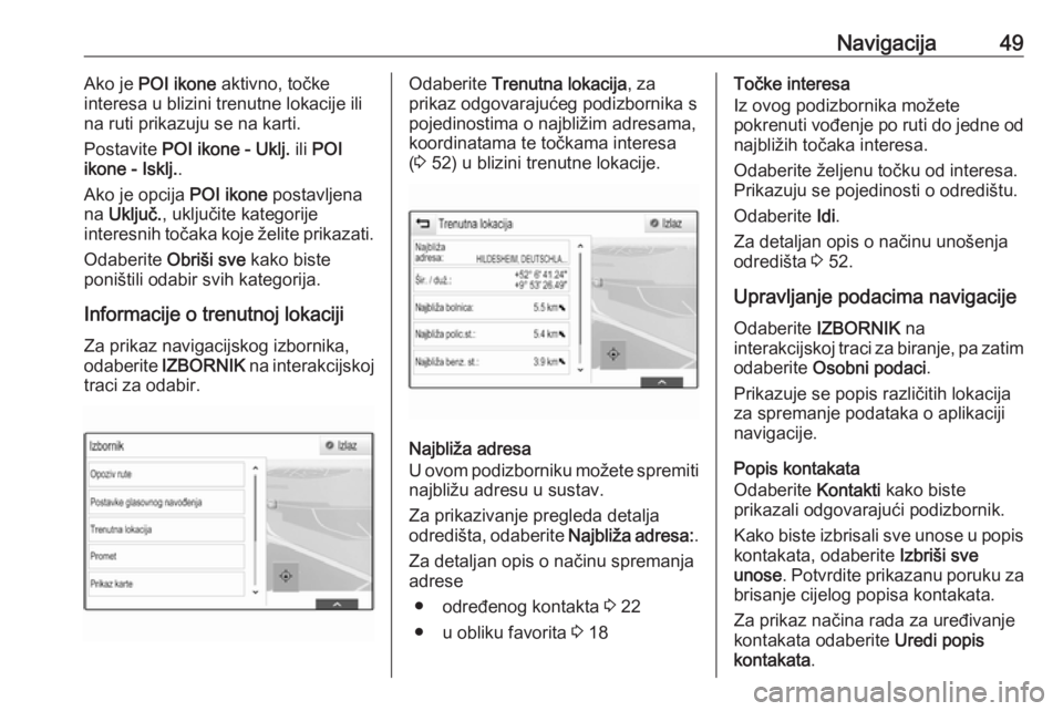 OPEL INSIGNIA 2016.5  Priručnik za Infotainment (in Croatian) Navigacija49Ako je POI ikone  aktivno, točke
interesa u blizini trenutne lokacije ili
na ruti prikazuju se na karti.
Postavite  POI ikone - Uklj.  ili POI
ikone - Isklj. .
Ako je opcija  POI ikone po