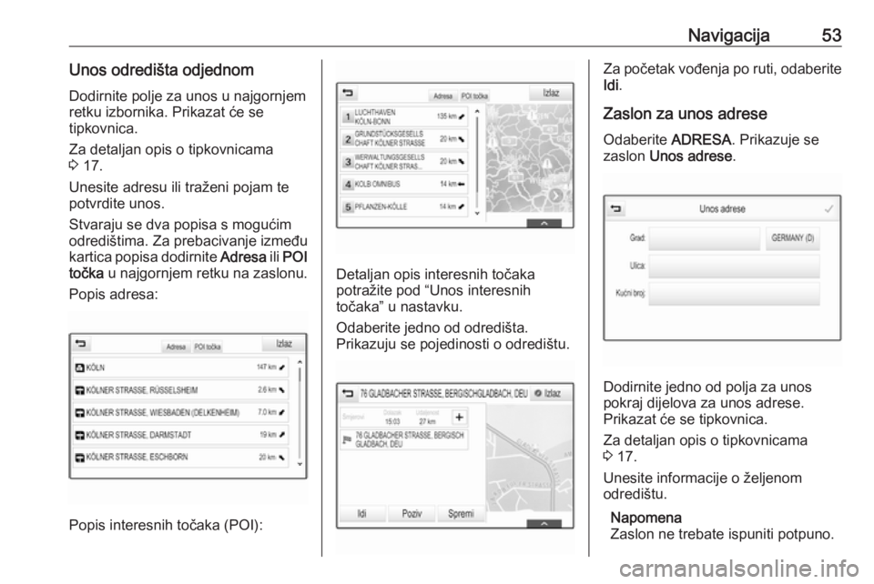 OPEL INSIGNIA 2016.5  Priručnik za Infotainment (in Croatian) Navigacija53Unos odredišta odjednom
Dodirnite polje za unos u najgornjem
retku izbornika. Prikazat će se
tipkovnica.
Za detaljan opis o tipkovnicama
3  17.
Unesite adresu ili traženi pojam te
potvr