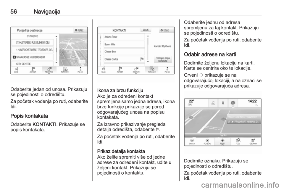 OPEL INSIGNIA 2016.5  Priručnik za Infotainment (in Croatian) 56Navigacija
Odaberite jedan od unosa. Prikazuju
se pojedinosti o odredištu.
Za početak vođenja po ruti, odaberite Idi .
Popis kontakata Odaberite  KONTAKTI . Prikazuje se
popis kontakata.Ikona za 
