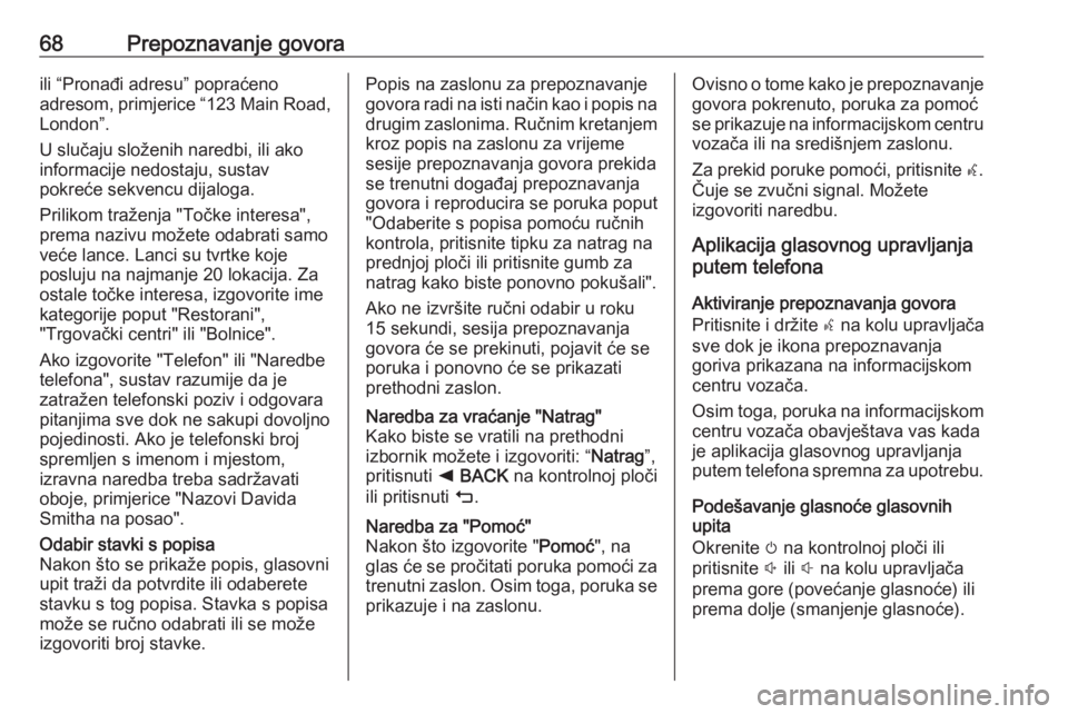 OPEL INSIGNIA 2016.5  Priručnik za Infotainment (in Croatian) 68Prepoznavanje govoraili “Pronađi adresu” popraćeno
adresom, primjerice “123 Main Road,
London”.
U slučaju složenih naredbi, ili ako
informacije nedostaju, sustav
pokreće sekvencu dijalo