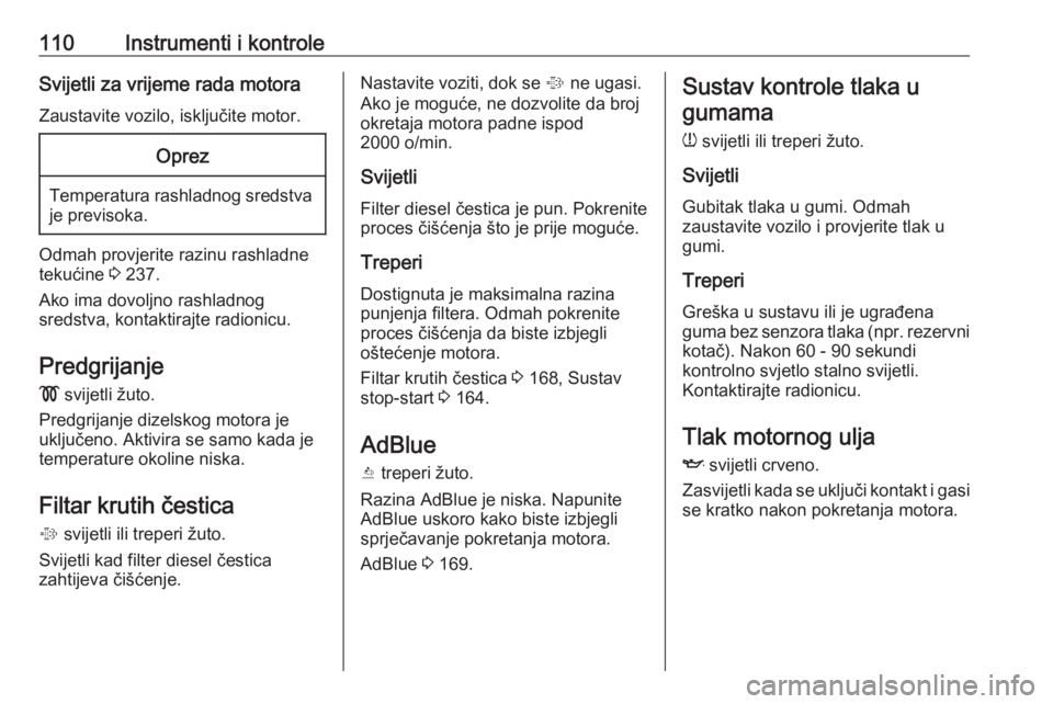 OPEL INSIGNIA 2016.5  Priručnik za vlasnika (in Croatian) 110Instrumenti i kontroleSvijetli za vrijeme rada motora
Zaustavite vozilo, isključite motor.Oprez
Temperatura rashladnog sredstva je previsoka.
Odmah provjerite razinu rashladne
tekućine  3 237.
Ak