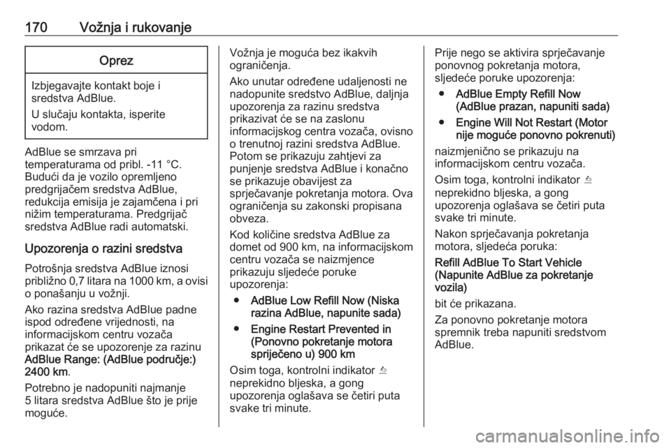 OPEL INSIGNIA 2016.5  Priručnik za vlasnika (in Croatian) 170Vožnja i rukovanjeOprez
Izbjegavajte kontakt boje i
sredstva AdBlue.
U slučaju kontakta, isperite
vodom.
AdBlue se smrzava pri
temperaturama od pribl. -11 °C.
Budući da je vozilo opremljeno
pre