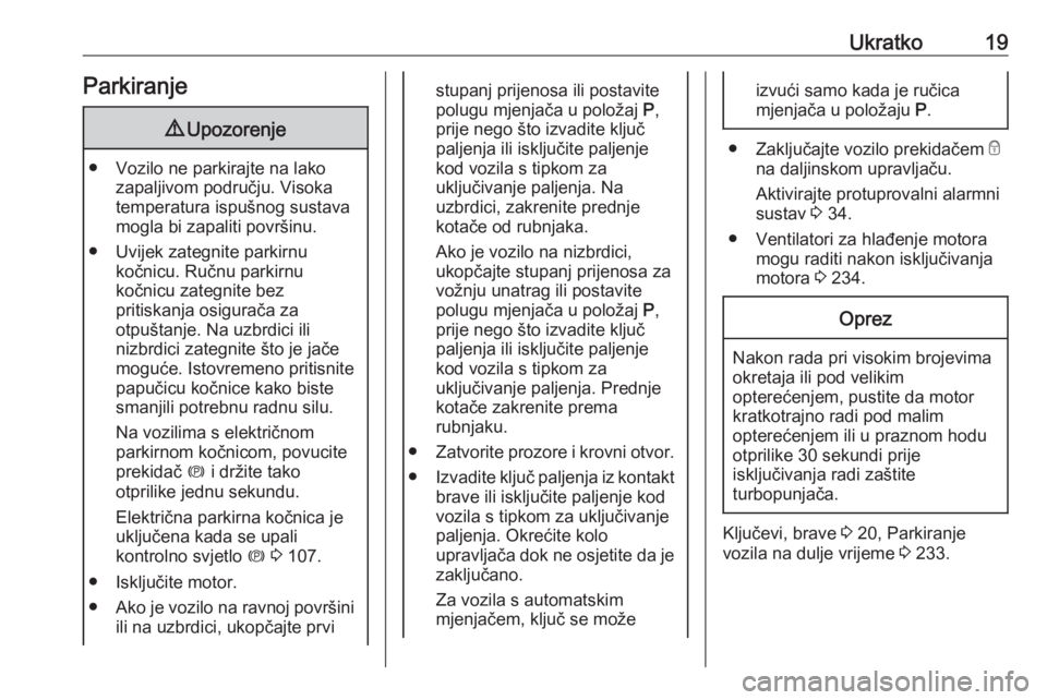 OPEL INSIGNIA 2016.5  Priručnik za vlasnika (in Croatian) Ukratko19Parkiranje9Upozorenje
● Vozilo ne parkirajte na lako
zapaljivom području. Visoka
temperatura ispušnog sustava
mogla bi zapaliti površinu.
● Uvijek zategnite parkirnu kočnicu. Ručnu p