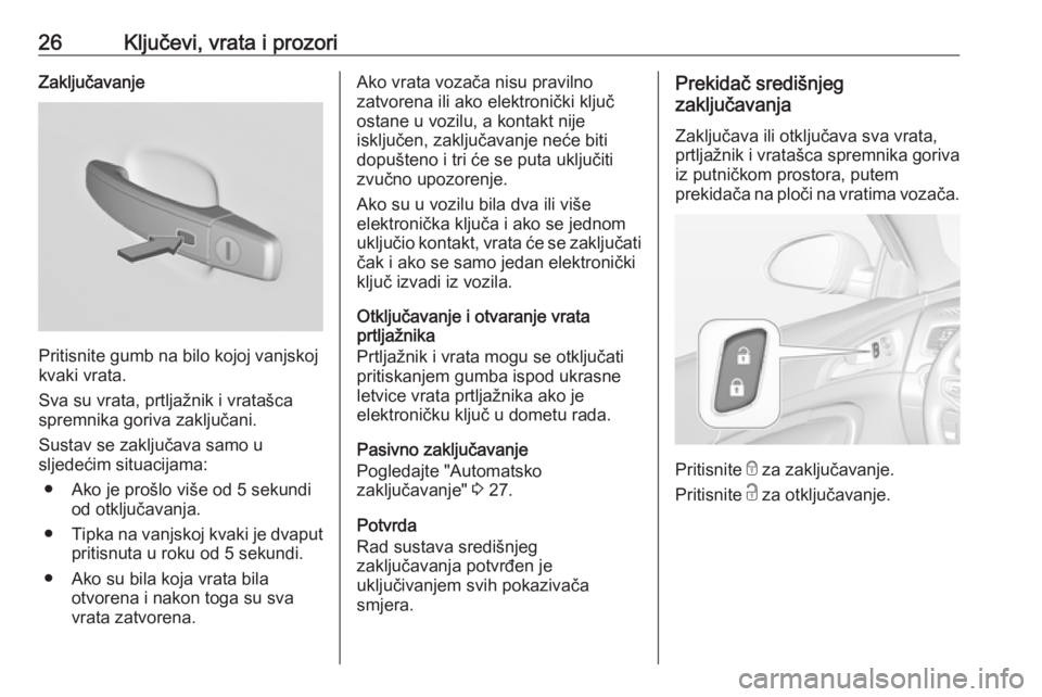 OPEL INSIGNIA 2016.5  Priručnik za vlasnika (in Croatian) 26Ključevi, vrata i prozoriZaključavanje
Pritisnite gumb na bilo kojoj vanjskoj
kvaki vrata.
Sva su vrata, prtljažnik i vratašca
spremnika goriva zaključani.
Sustav se zaključava samo u
sljedeć