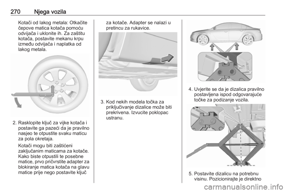 OPEL INSIGNIA 2016.5 Priručnik za vlasnika (in Croatian) 270Njega vozilaKotači od lakog metala: Otkačite
čepove matica kotača pomoću
odvijača i uklonite ih. Za zaštitu
kotača, postavite mekanu krpu
između odvijača i naplatka od
lakog metala.
2. Ra OPEL INSIGNIA 2016.5 Priručnik za vlasnika (in Croatian) 270Njega vozilaKotači od lakog metala: Otkačite
čepove matica kotača pomoću
odvijača i uklonite ih. Za zaštitu
kotača, postavite mekanu krpu
između odvijača i naplatka od
lakog metala.
2. Ra