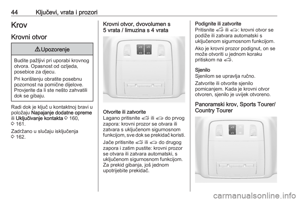 OPEL INSIGNIA 2016.5  Priručnik za vlasnika (in Croatian) 44Ključevi, vrata i prozoriKrovKrovni otvor9 Upozorenje
Budite pažljivi pri uporabi krovnog
otvora. Opasnost od ozljeda,
posebice za djecu.
Pri korištenju obratite posebnu
pozornost na pomične dij