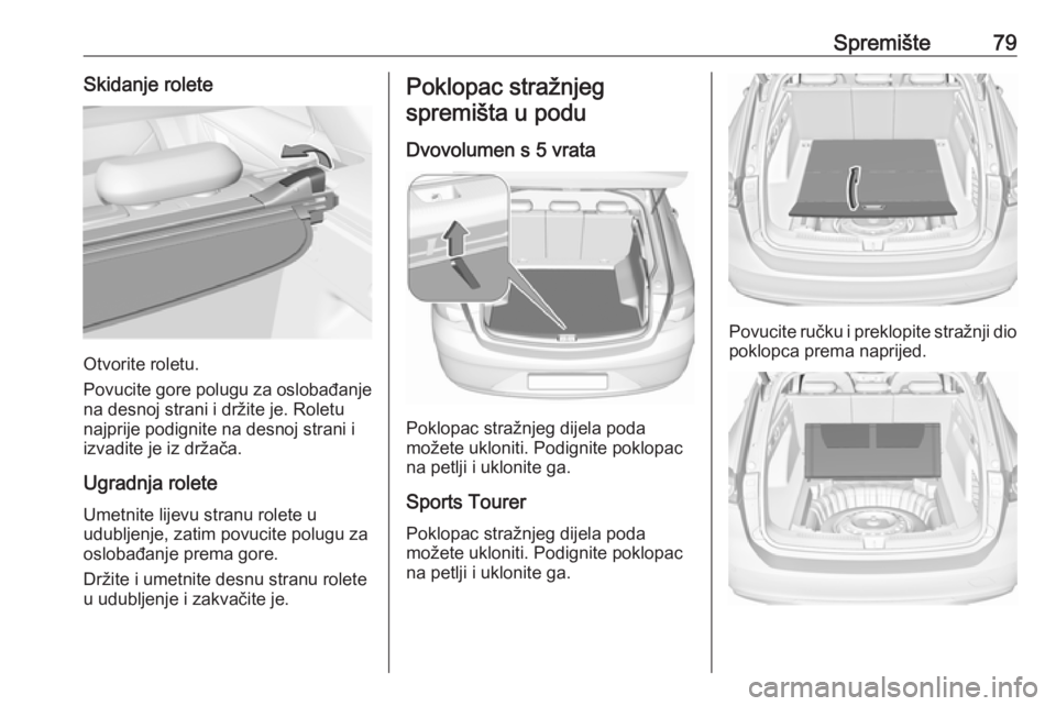 OPEL INSIGNIA BREAK 2017.75 Priručnik za vlasnika (in Croatian) Spremište79Skidanje rolete
Otvorite roletu.
Povucite gore polugu za oslobađanje na desnoj strani i držite je. Roletu
najprije podignite na desnoj strani i
izvadite je iz držača.
Ugradnja rolete U OPEL INSIGNIA BREAK 2017.75 Priručnik za vlasnika (in Croatian) Spremište79Skidanje rolete
Otvorite roletu.
Povucite gore polugu za oslobađanje na desnoj strani i držite je. Roletu
najprije podignite na desnoj strani i
izvadite je iz držača.
Ugradnja rolete U