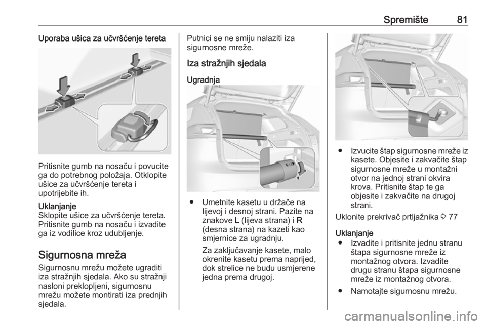 OPEL INSIGNIA BREAK 2017.75 Priručnik za vlasnika (in Croatian) Spremište81Uporaba ušica za učvršćenje tereta
Pritisnite gumb na nosaču i povucite
ga do potrebnog položaja. Otklopite
ušice za učvršćenje tereta i
upotrijebite ih.
Uklanjanje
Sklopite uši OPEL INSIGNIA BREAK 2017.75 Priručnik za vlasnika (in Croatian) Spremište81Uporaba ušica za učvršćenje tereta
Pritisnite gumb na nosaču i povucite
ga do potrebnog položaja. Otklopite
ušice za učvršćenje tereta i
upotrijebite ih.
Uklanjanje
Sklopite uši