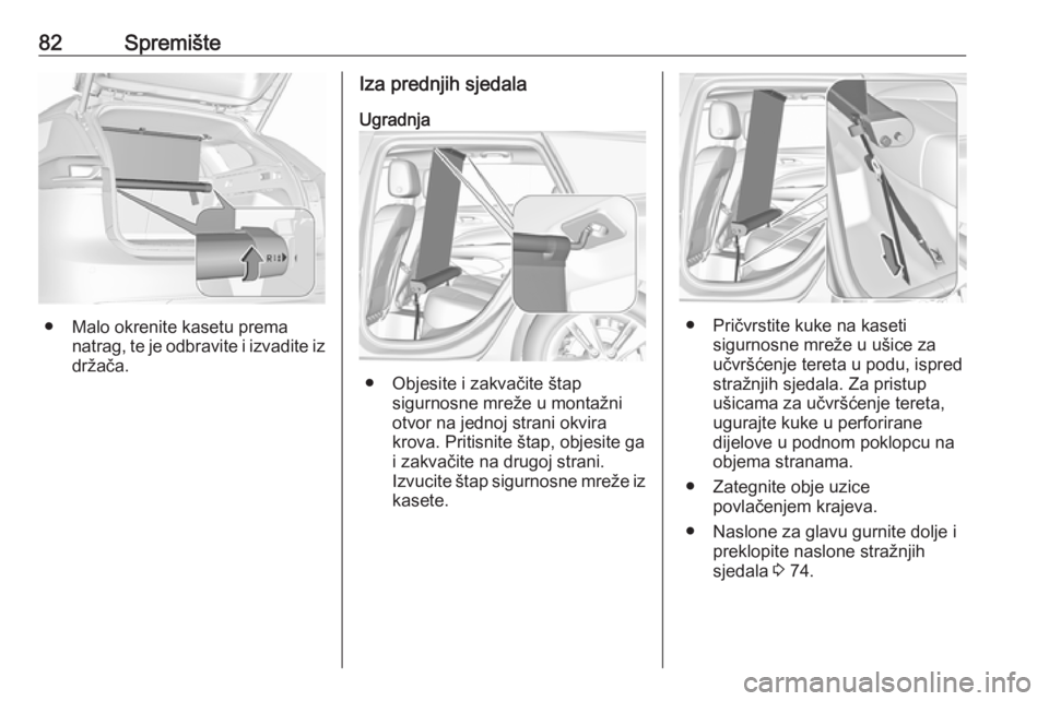 OPEL INSIGNIA BREAK 2017.75 Priručnik za vlasnika (in Croatian) 82Spremište
● Malo okrenite kasetu premanatrag, te je odbravite i izvadite iz
držača.
Iza prednjih sjedala
Ugradnja
● Objesite i zakvačite štap sigurnosne mreže u montažni
otvor na jednoj s OPEL INSIGNIA BREAK 2017.75 Priručnik za vlasnika (in Croatian) 82Spremište
● Malo okrenite kasetu premanatrag, te je odbravite i izvadite iz
držača.
Iza prednjih sjedala
Ugradnja
● Objesite i zakvačite štap sigurnosne mreže u montažni
otvor na jednoj s