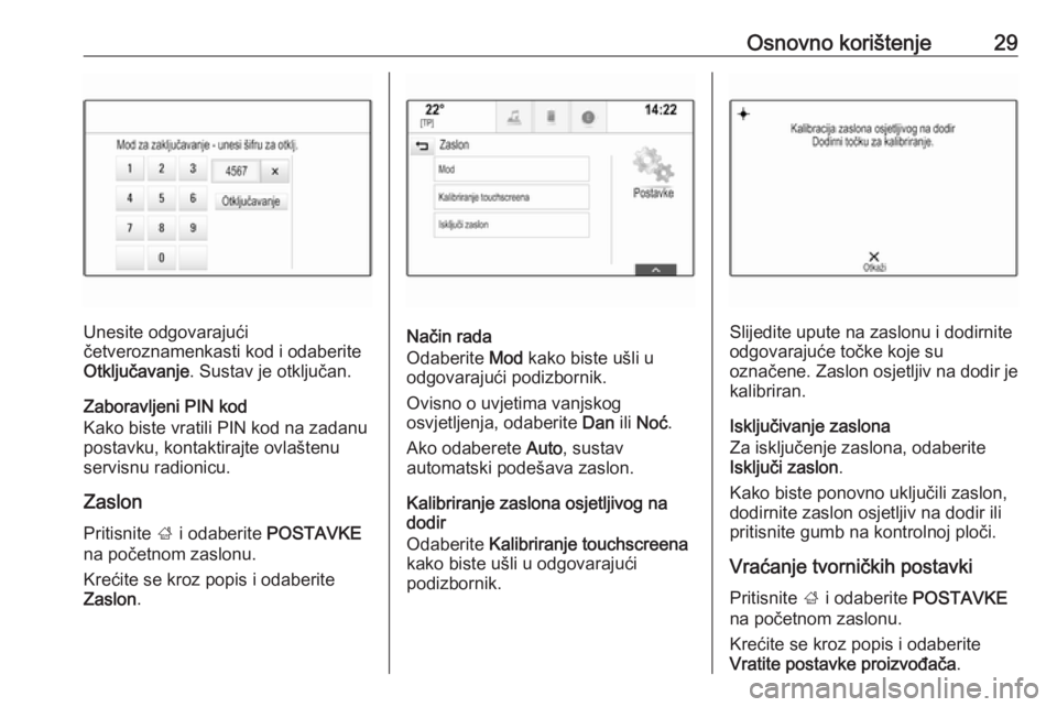 OPEL INSIGNIA BREAK 2018  Priručnik za Infotainment (in Croatian) Osnovno korištenje29
Unesite odgovarajući
četveroznamenkasti kod i odaberite
Otključavanje . Sustav je otključan.
Zaboravljeni PIN kod
Kako biste vratili PIN kod na zadanu
postavku, kontaktirajte