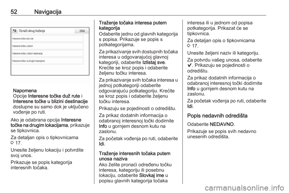 OPEL INSIGNIA BREAK 2018  Priručnik za Infotainment (in Croatian) 52Navigacija
Napomena
Opcije  Interesne točke duž rute  i
Interesne točke u blizini destinacije
dostupne su samo dok je uključeno
vođenje po ruti.
Ako je odabrana opcija  Interesne
točke na drug