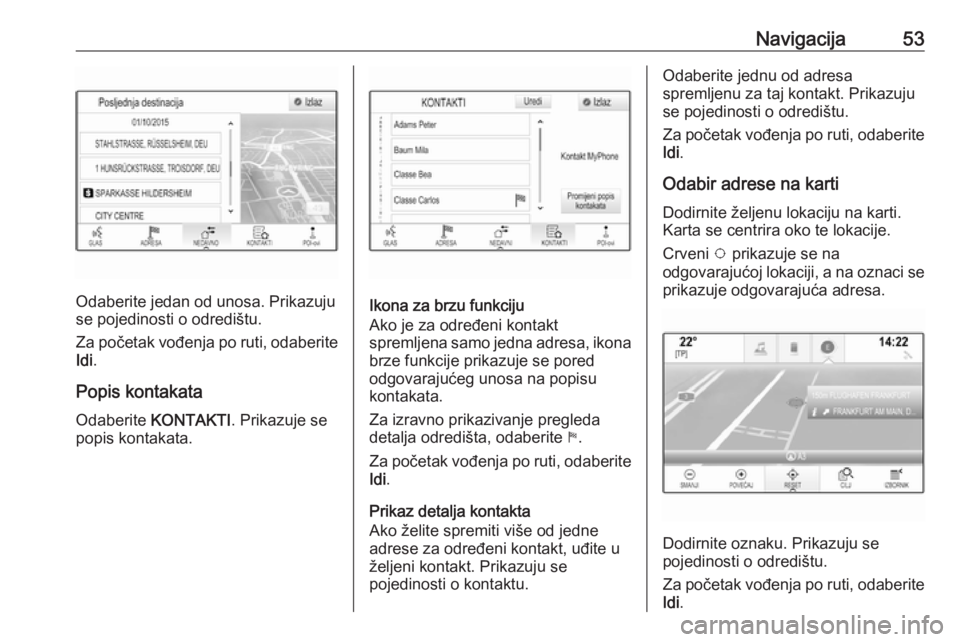 OPEL INSIGNIA BREAK 2018  Priručnik za Infotainment (in Croatian) Navigacija53
Odaberite jedan od unosa. Prikazuju
se pojedinosti o odredištu.
Za početak vođenja po ruti, odaberite Idi .
Popis kontakata Odaberite  KONTAKTI . Prikazuje se
popis kontakata.Ikona za 