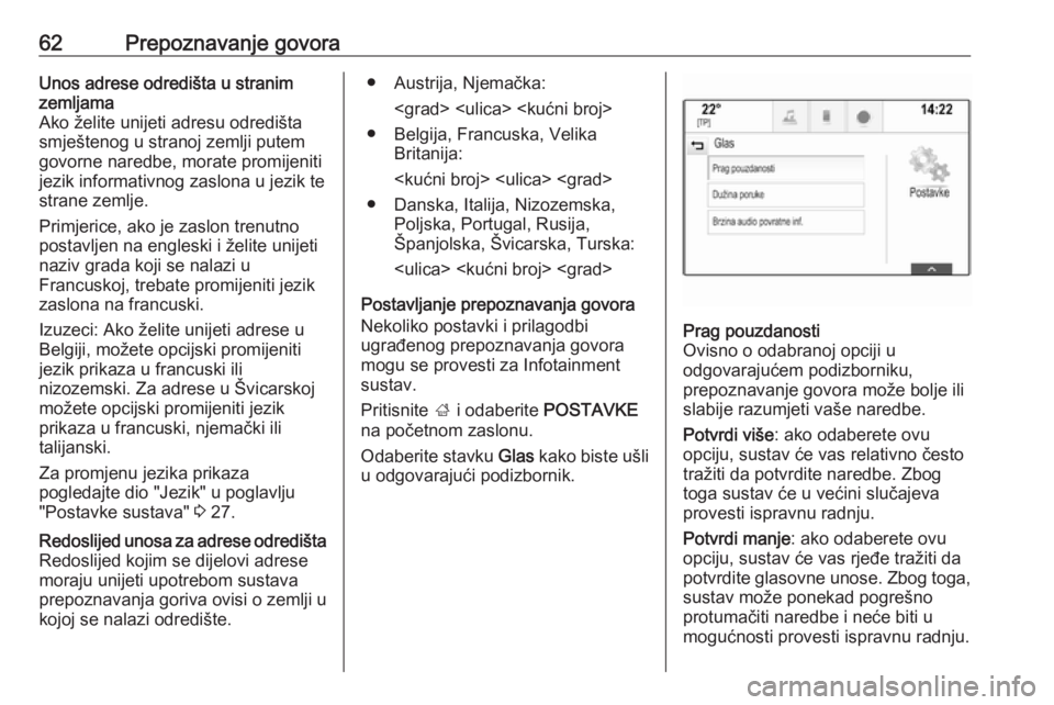 OPEL INSIGNIA BREAK 2018  Priručnik za Infotainment (in Croatian) 62Prepoznavanje govoraUnos adrese odredišta u stranim
zemljama
Ako želite unijeti adresu odredišta smještenog u stranoj zemlji putemgovorne naredbe, morate promijeniti
jezik informativnog zaslona 