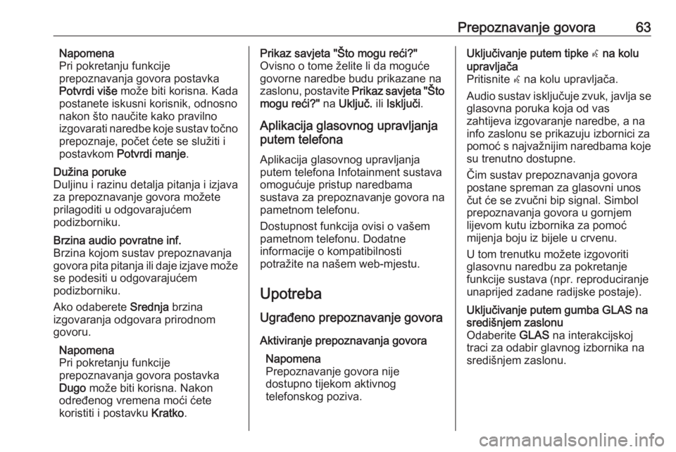 OPEL INSIGNIA BREAK 2018  Priručnik za Infotainment (in Croatian) Prepoznavanje govora63Napomena
Pri pokretanju funkcije
prepoznavanja govora postavka Potvrdi više  može biti korisna. Kada
postanete iskusni korisnik, odnosno nakon što naučite kako pravilno
izgov