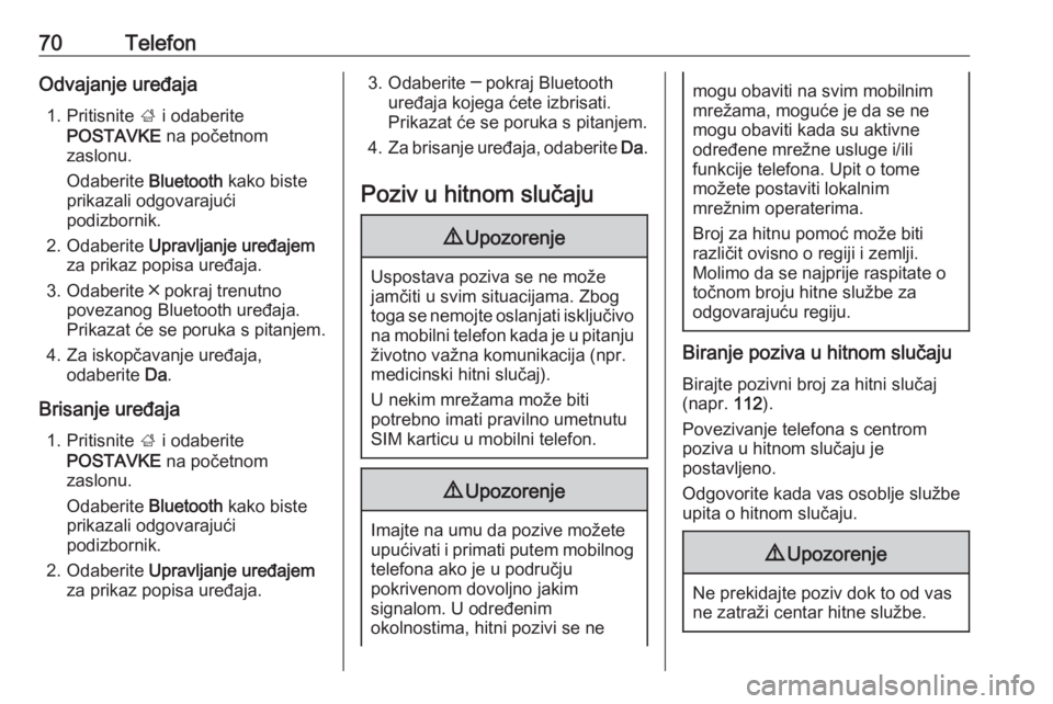 OPEL INSIGNIA BREAK 2018  Priručnik za Infotainment (in Croatian) 70TelefonOdvajanje uređaja1. Pritisnite  ; i odaberite
POSTAVKE  na početnom
zaslonu.
Odaberite  Bluetooth kako biste
prikazali odgovarajući
podizbornik.
2. Odaberite  Upravljanje uređajem
za prik
