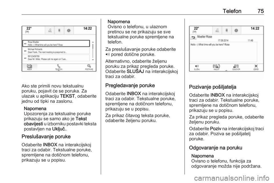 OPEL INSIGNIA BREAK 2018  Priručnik za Infotainment (in Croatian) Telefon75
Ako ste primili novu tekstualnu
poruku, pojavit će se poruka. Za
ulazak u aplikaciju  TEKST, odaberite
jednu od tipki na zaslonu.
Napomena
Upozorenja za tekstualne poruke
prikazuju se samo 