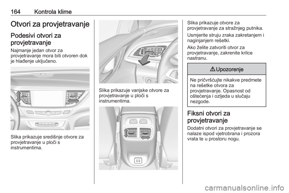 OPEL INSIGNIA BREAK 2018  Priručnik za vlasnika (in Croatian) 164Kontrola klimeOtvori za provjetravanjePodesivi otvori za
provjetravanje
Najmanje jedan otvor za
provjetravanje mora biti otvoren dok
je hlađenje uključeno.
Slika prikazuje središnje otvore za
pr
